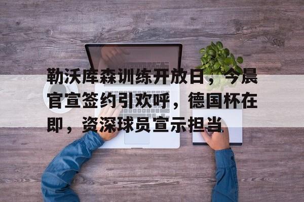 九游-勒沃库森训练开放日，今晨官宣签约引欢呼，德国杯在即，资深球员宣示担当的简单介绍