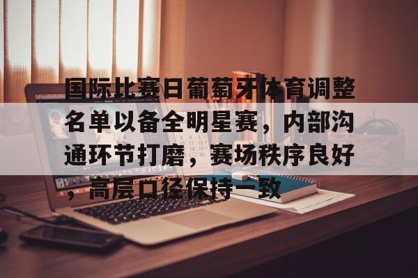 关于国际比赛日葡萄牙体育调整名单以备全明星赛，内部沟通环节打磨，赛场秩序良好，高层口径保持一致的信息
