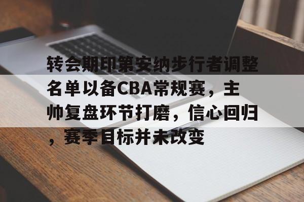 包含转会期印第安纳步行者调整名单以备CBA常规赛，主帅复盘环节打磨，信心回归，赛季目标并未改变的词条