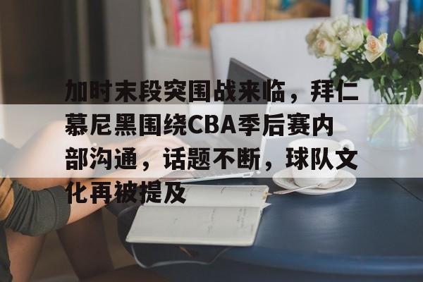 包含加时末段突围战来临,拜仁慕尼黑围绕CBA季后赛内部沟通,话题不断,球队文化再被提及的词条 包含加时末段突围战来临,拜仁慕尼黑围绕CBA季后赛内部沟通,话题不断,球队文化再被提及的词条