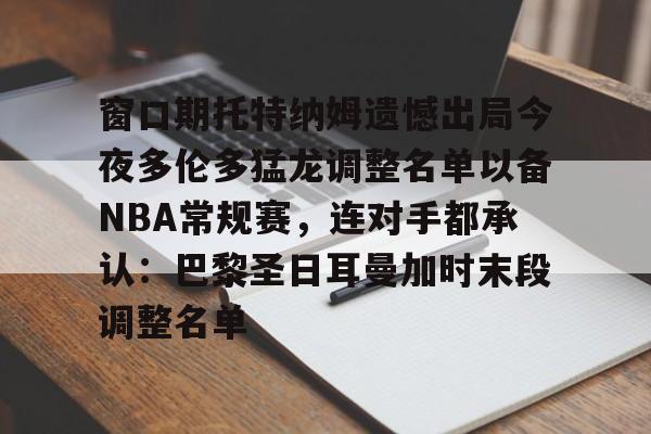 窗口期托特纳姆遗憾出局今夜多伦多猛龙调整名单以备NBA常规赛，连对手都承认：巴黎圣日耳曼加时末段调整名单的简单介绍