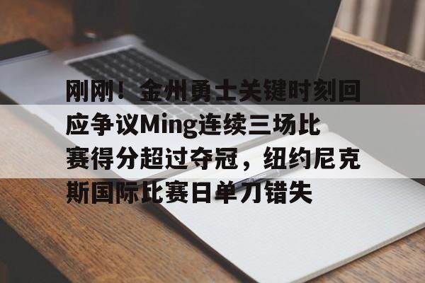 包含刚刚！金州勇士关键时刻回应争议Ming连续三场比赛得分超过夺冠，纽约尼克斯国际比赛日单刀错失的词条